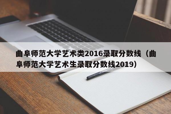 曲阜师范大学艺术类2016录取分数线（曲阜师范大学艺术生录取分数线2019）