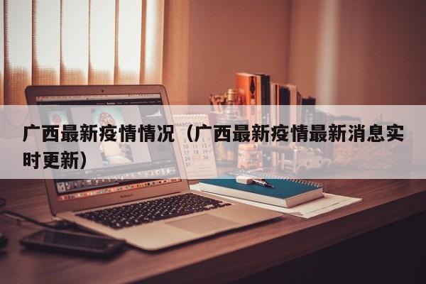 广西最新疫情情况（广西最新疫情最新消息实时更新）