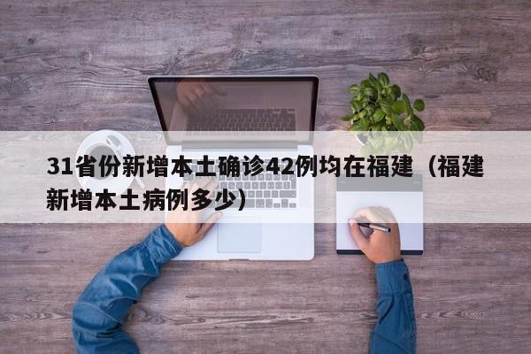 31省份新增本土确诊42例均在福建（福建新增本土病例多少）