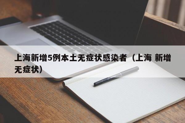 上海新增5例本土无症状感染者（上海 新增无症状）