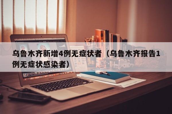 乌鲁木齐新增4例无症状者（乌鲁木齐报告1例无症状感染者）