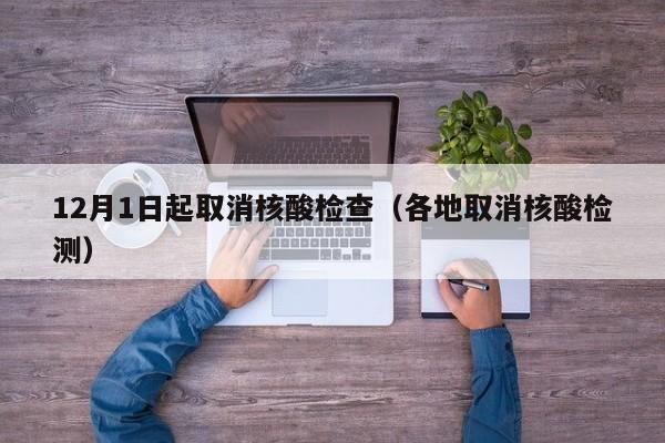 12月1日起取消核酸检查（各地取消核酸检测）