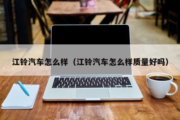 江铃汽车怎么样（江铃汽车怎么样质量好吗）