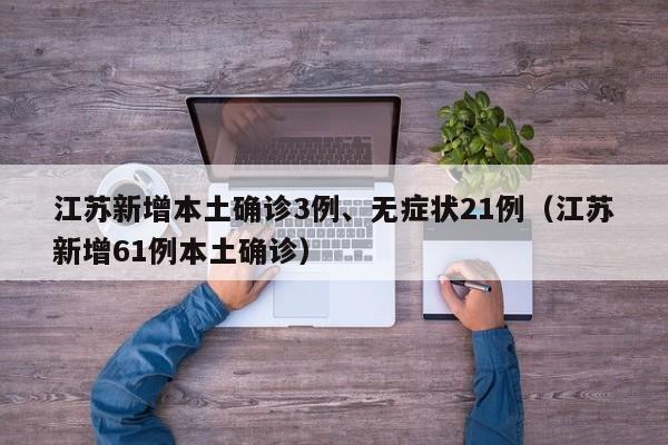 江苏新增本土确诊3例、无症状21例（江苏新增61例本土确诊）