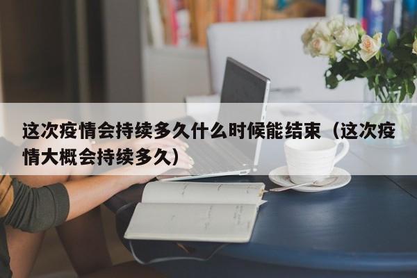 这次疫情会持续多久什么时候能结束（这次疫情大概会持续多久）