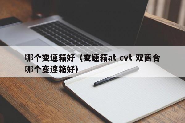 哪个变速箱好（变速箱at cvt 双离合哪个变速箱好）