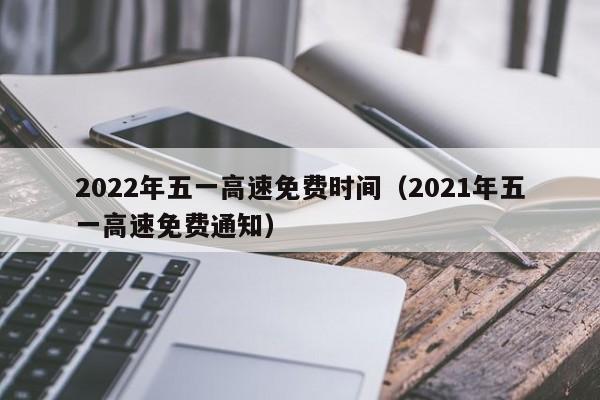 2022年五一高速免费时间（2021年五一高速免费通知）