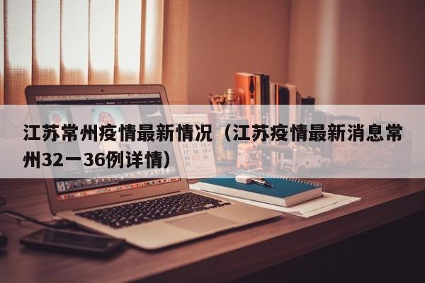 江苏常州疫情最新情况（江苏疫情最新消息常州32一36例详情）