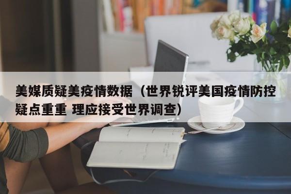 美媒质疑美疫情数据（世界锐评美国疫情防控疑点重重 理应接受世界调查）