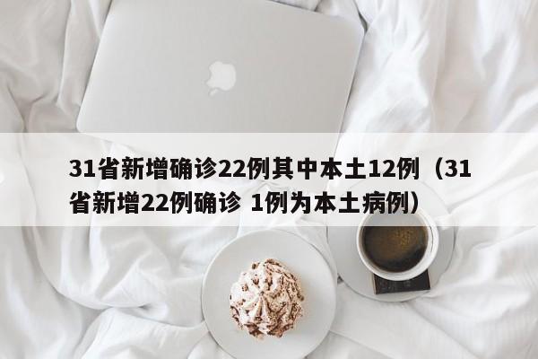 31省新增确诊22例其中本土12例（31省新增22例确诊 1例为本土病例）