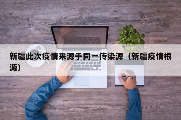 新疆此次疫情来源于同一传染源（新疆疫情根源）
