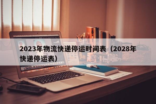 2023年物流快递停运时间表（2028年快递停运表）