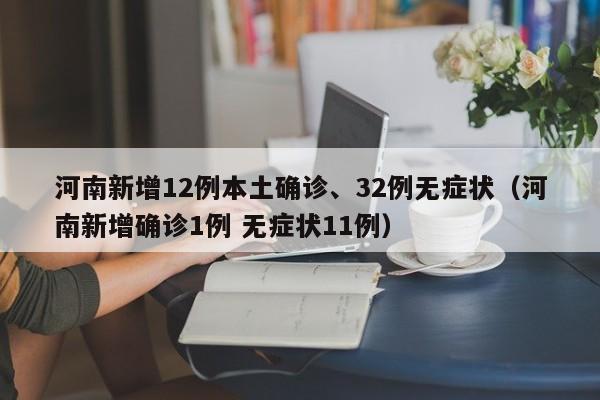 河南新增12例本土确诊、32例无症状（河南新增确诊1例 无症状11例）