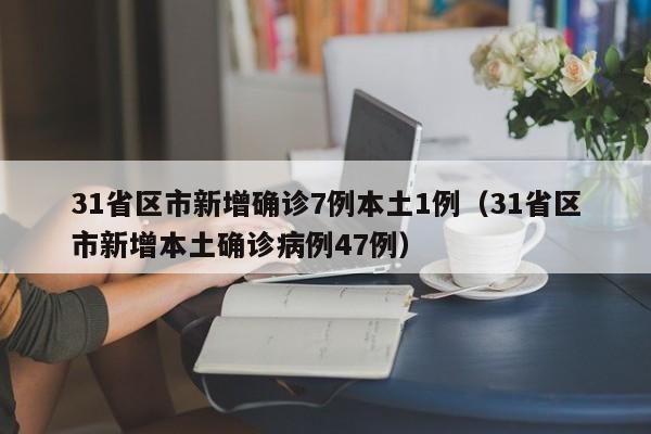 31省区市新增确诊7例本土1例（31省区市新增本土确诊病例47例）