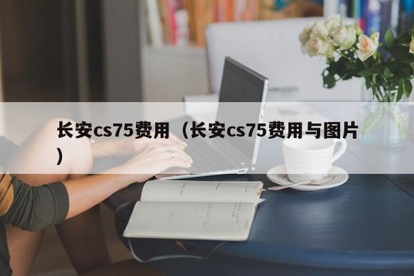 长安cs75费用（长安cs75费用与图片）