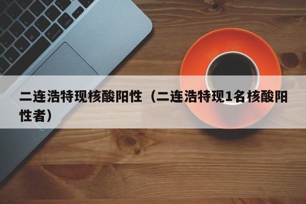 二连浩特现核酸阳性（二连浩特现1名核酸阳性者）