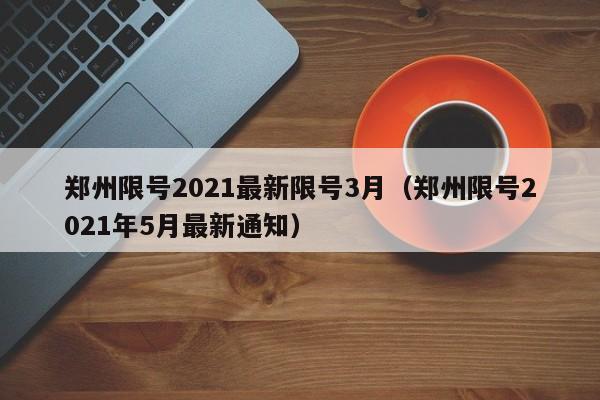 郑州限号2021最新限号3月（郑州限号2021年5月最新通知）