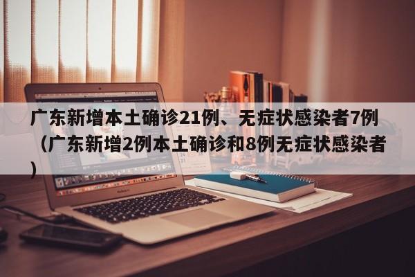 广东新增本土确诊21例、无症状感染者7例（广东新增2例本土确诊和8例无症状感染者）