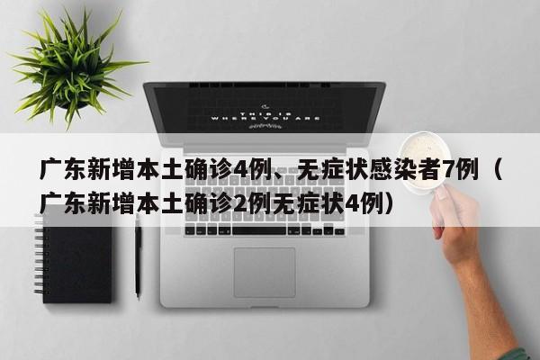 广东新增本土确诊4例、无症状感染者7例（广东新增本土确诊2例无症状4例）