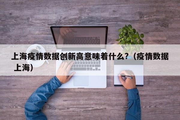 上海疫情数据创新高意味着什么?（疫情数据 上海）