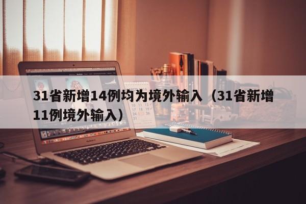 31省新增14例均为境外输入（31省新增11例境外输入）