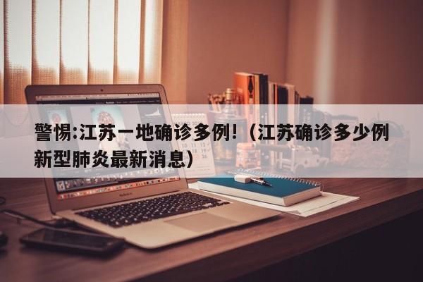 警惕:江苏一地确诊多例!（江苏确诊多少例新型肺炎最新消息）