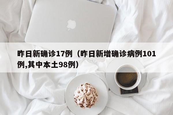 昨日新确诊17例（昨日新增确诊病例101例,其中本土98例）