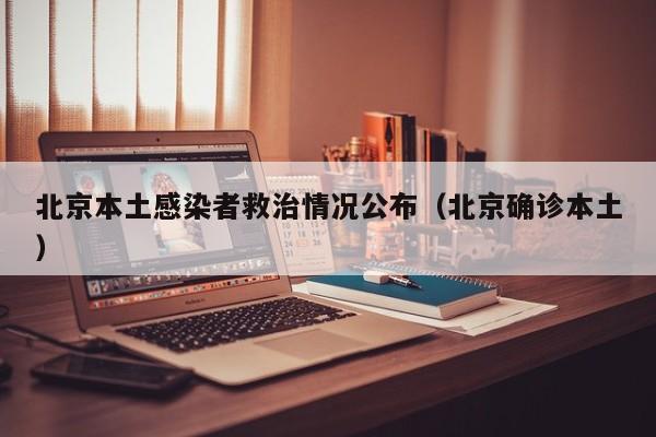 北京本土感染者救治情况公布（北京确诊本土）