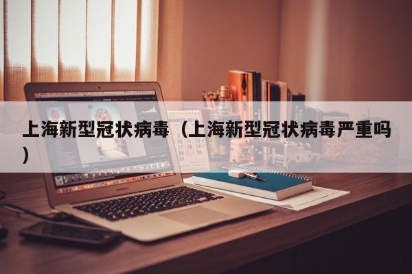 上海新型冠状病毒（上海新型冠状病毒严重吗）