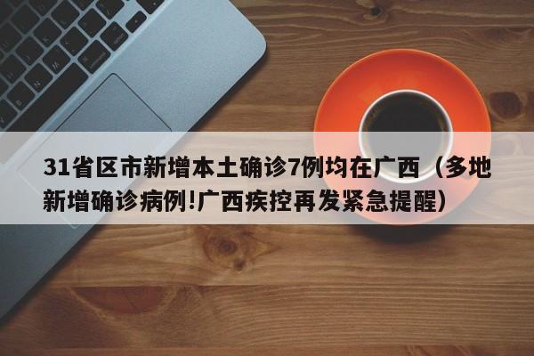 31省区市新增本土确诊7例均在广西（多地新增确诊病例!广西疾控再发紧急提醒）