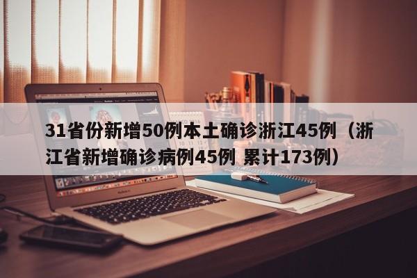31省份新增50例本土确诊浙江45例（浙江省新增确诊病例45例 累计173例）