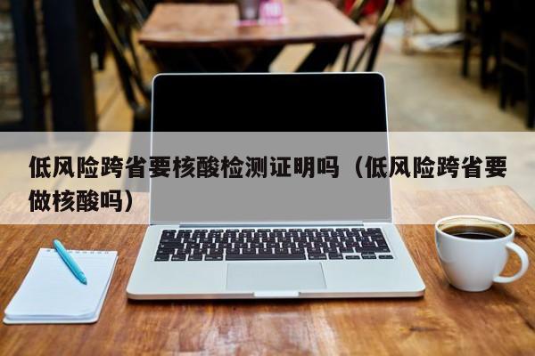 低风险跨省要核酸检测证明吗（低风险跨省要做核酸吗）