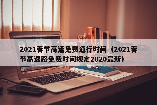 2021春节高速免费通行时间（2021春节高速路免费时间规定2020最新）
