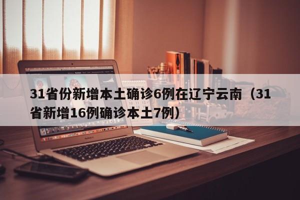 31省份新增本土确诊6例在辽宁云南（31省新增16例确诊本土7例）