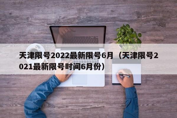 天津限号2022最新限号6月（天津限号2021最新限号时间6月份）