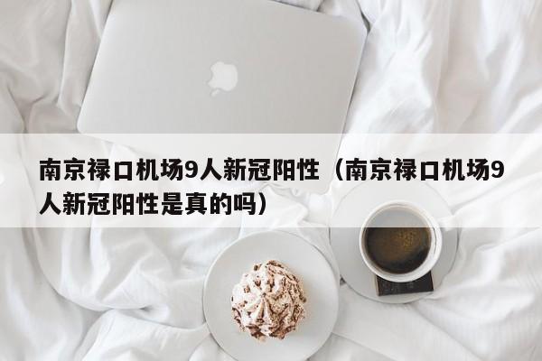 南京禄口机场9人新冠阳性（南京禄口机场9人新冠阳性是真的吗）