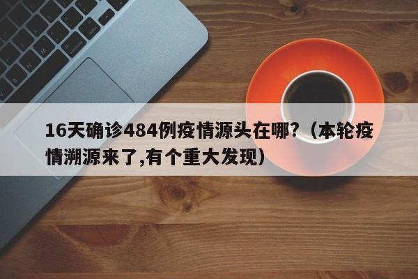 16天确诊484例疫情源头在哪?（本轮疫情溯源来了,有个重大发现）