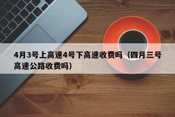 4月3号上高速4号下高速收费吗（四月三号高速公路收费吗）
