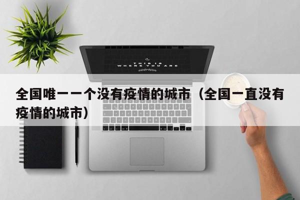 全国唯一一个没有疫情的城市（全国一直没有疫情的城市）