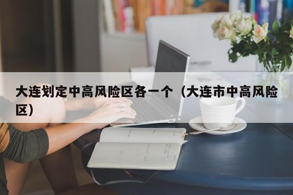 大连划定中高风险区各一个（大连市中高风险区）