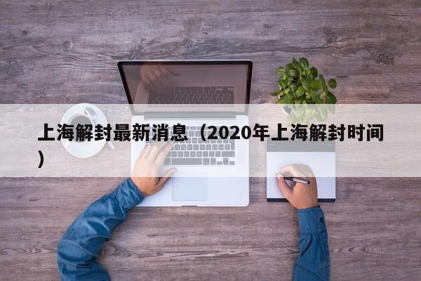 上海解封最新消息（2020年上海解封时间）