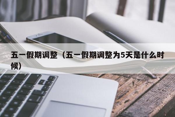 五一假期调整（五一假期调整为5天是什么时候）