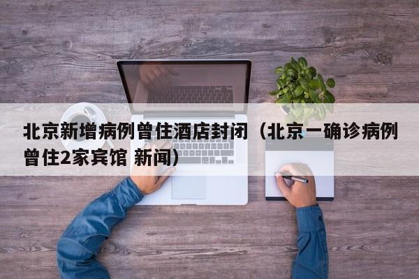 北京新增病例曾住酒店封闭（北京一确诊病例曾住2家宾馆 新闻）