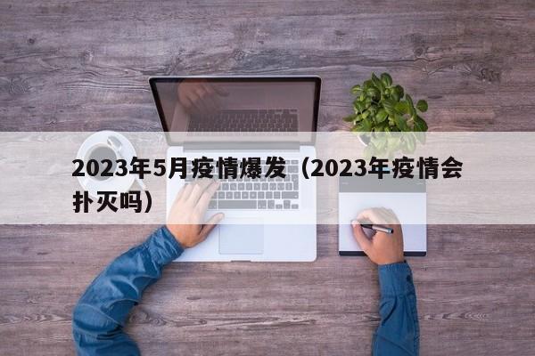 2023年5月疫情爆发（2023年疫情会扑灭吗）