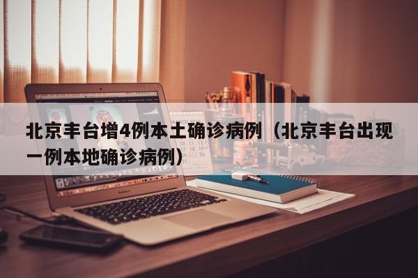 北京丰台增4例本土确诊病例（北京丰台出现一例本地确诊病例）