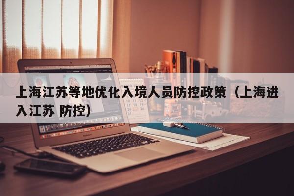 上海江苏等地优化入境人员防控政策（上海进入江苏 防控）