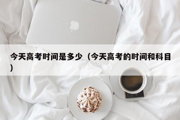 今天高考时间是多少（今天高考的时间和科目）