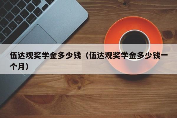 伍达观奖学金多少钱（伍达观奖学金多少钱一个月）