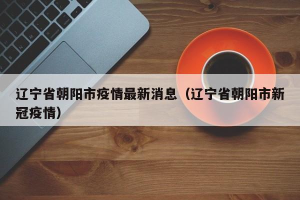 辽宁省朝阳市疫情最新消息（辽宁省朝阳市新冠疫情）