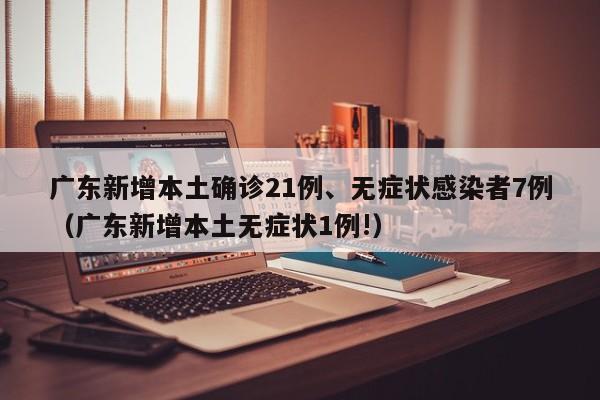 广东新增本土确诊21例、无症状感染者7例（广东新增本土无症状1例!）